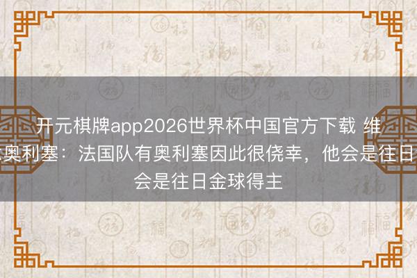 开元棋牌app2026世界杯中国官方下载 维埃拉说念奥利塞：法国队有奥利塞因此很侥幸，他会是往日金球得主