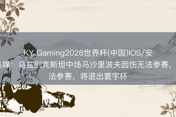 KY Gaming2026世界杯(中国)IOS/安卓官方下载 乌媒:乌兹别克斯坦中场马沙里波夫因伤无法参赛,将退出寰宇杯