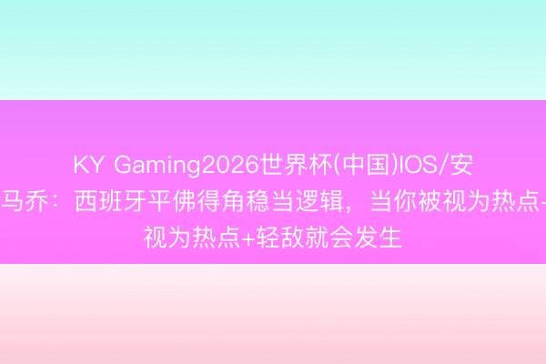 KY Gaming2026世界杯(中国)IOS/安卓官方下载 卡马乔：西班牙平佛得角稳当逻辑，当你被视为热点+轻敌就会发生