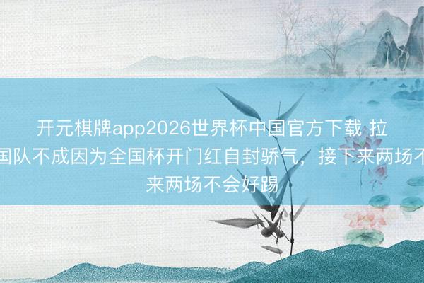 开元棋牌app2026世界杯中国官方下载 拉姆：德国队不成因为全国杯开门红自封骄气，接下来两场不会好踢