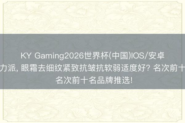 KY Gaming2026世界杯(中国)IOS/安卓官方下载 实力派， 眼霜去细纹紧致抗皱抗软弱适度好? 名次前十名品牌推选!