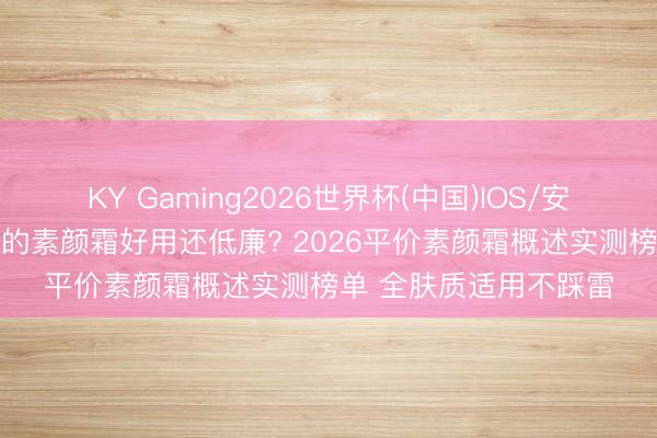 KY Gaming2026世界杯(中国)IOS/安卓官方下载 什么牌子的素颜霜好用还低廉? 2026平价素颜霜概述实测榜单 全肤质适用不踩雷
