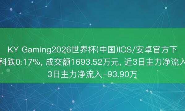 KY Gaming2026世界杯(中国)IOS/安卓官方下载 昊海生科跌0.17%, 成交额1693.52万元, 近3日主力净流入-93.90万