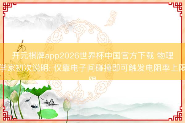 开元棋牌app2026世界杯中国官方下载 物理学家初次说明: 仅靠电子间碰撞即可触发电阻率上限