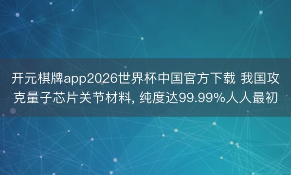 开元棋牌app2026世界杯中国官方下载 我国攻克量子芯片关节材料, 纯度达99.99%人人最初