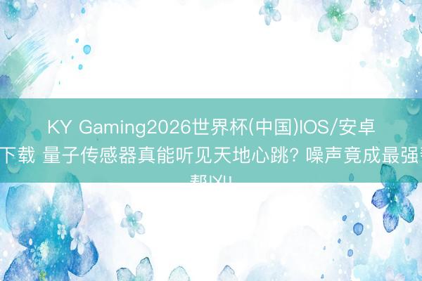 KY Gaming2026世界杯(中国)IOS/安卓官方下载 量子传感器真能听见天地心跳? 噪声竟成最强帮凶!