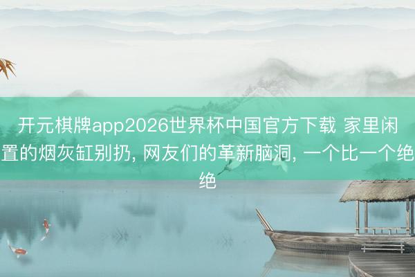 开元棋牌app2026世界杯中国官方下载 家里闲置的烟灰缸别扔， 网友们的革新脑洞， 一个比一个绝
