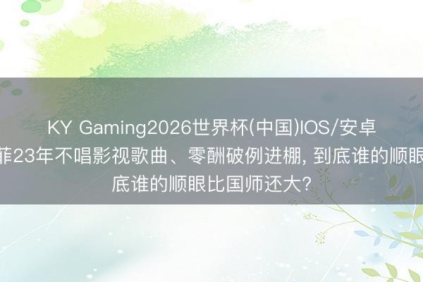 KY Gaming2026世界杯(中国)IOS/安卓官方下载 王菲23年不唱影视歌曲、零酬破例进棚, 到底谁的顺眼比国师还大?