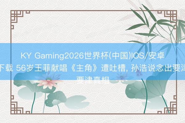 KY Gaming2026世界杯(中国)IOS/安卓官方下载 56岁王菲献唱《主角》遭吐槽， 孙浩说念出要津真相