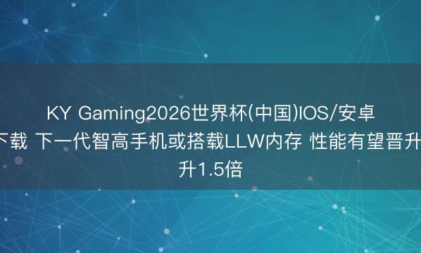 KY Gaming2026世界杯(中国)IOS/安卓官方下载 下一代智高手机或搭载LLW内存 性能有望晋升1.5倍