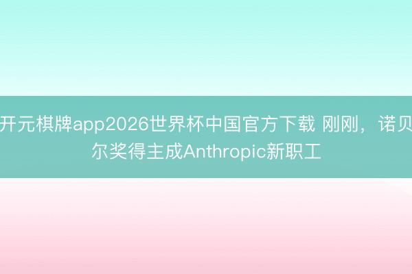 开元棋牌app2026世界杯中国官方下载 刚刚，诺贝尔奖得主成Anthropic新职工