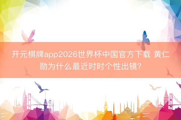 开元棋牌app2026世界杯中国官方下载 黄仁勋为什么最近时时个性出镜?