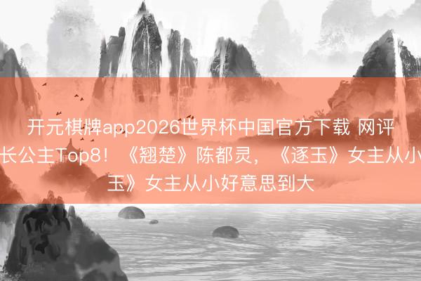 开元棋牌app2026世界杯中国官方下载 网评剧最好意思长公主Top8！《翘楚》陈都灵，《逐玉》女主从小好意思到大