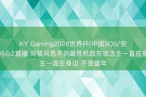 KY Gaming2026世界杯(中国)IOS/安卓官方下载 问心2首播 周筱风思不到最危机敌东说念主一直在身边 不是盛年