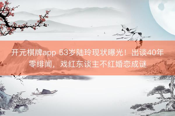 开元棋牌app 53岁陆玲现状曝光!出谈40年零绯闻,戏红东谈主不红婚恋成谜
