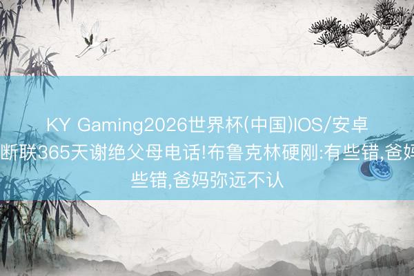 KY Gaming2026世界杯(中国)IOS/安卓官方下载 断联365天谢绝父母电话!布鲁克林硬刚:有些错,爸妈弥远不认